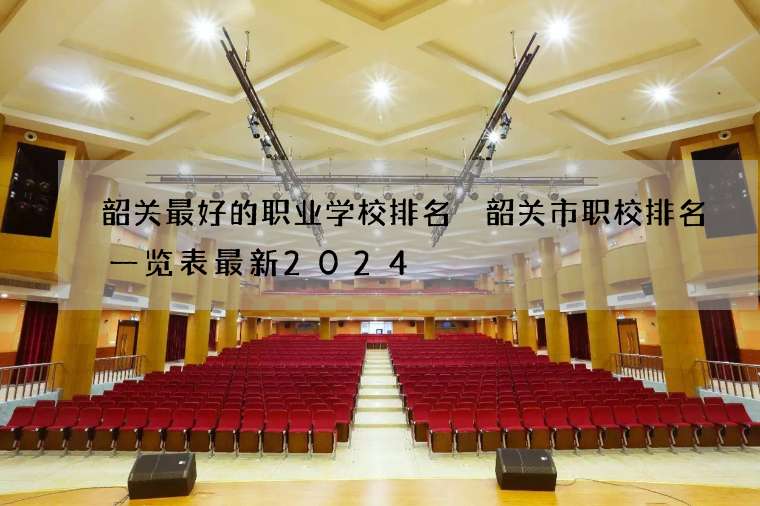 韶关最好的职业学校排名 韶关市职校排名一览表最新2024